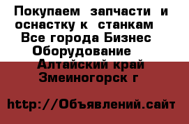 Покупаем  запчасти  и оснастку к  станкам. - Все города Бизнес » Оборудование   . Алтайский край,Змеиногорск г.